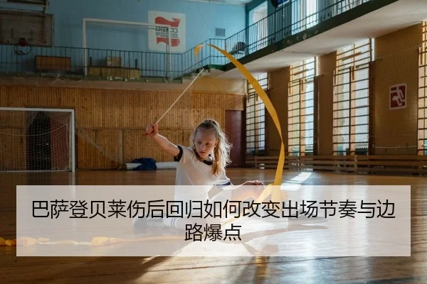巴萨登贝莱伤后回归如何改变出场节奏与边路爆点