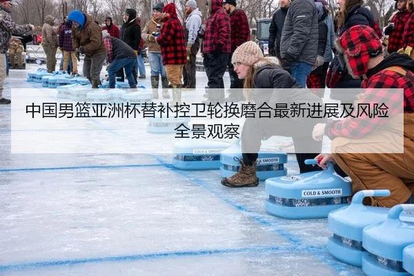 中国男篮亚洲杯替补控卫轮换磨合最新进展及风险全景观察